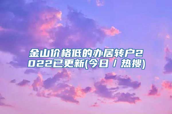 金山价格低的办居转户2022已更新(今日／热搜)