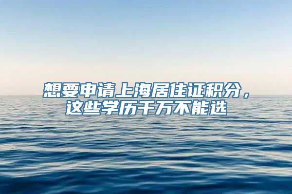 想要申请上海居住证积分，这些学历千万不能选