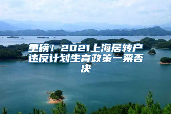 重磅！2021上海居转户违反计划生育政策一票否决