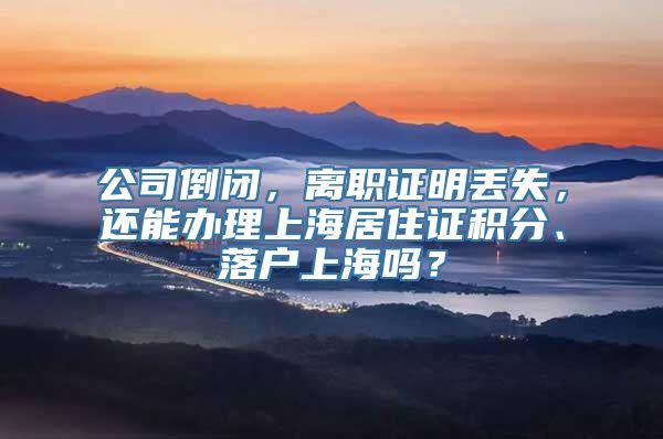 公司倒闭，离职证明丢失，还能办理上海居住证积分、落户上海吗？