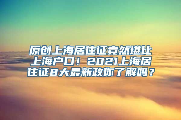 原创上海居住证竟然堪比上海户口！2021上海居住证8大最新政你了解吗？