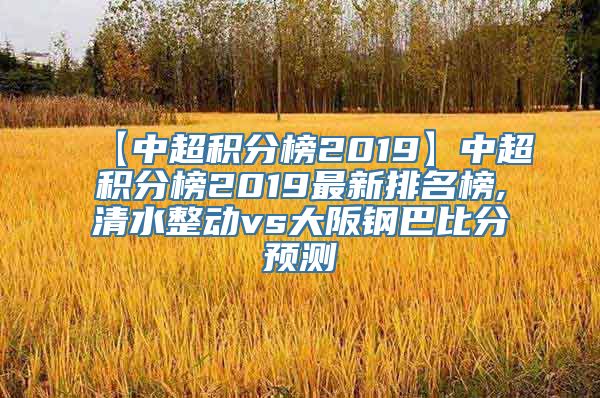 【中超积分榜2019】中超积分榜2019最新排名榜,清水整动vs大阪钢巴比分预测