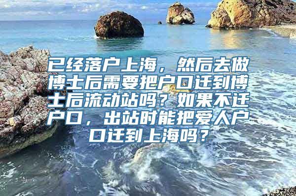 已经落户上海，然后去做博士后需要把户口迁到博士后流动站吗？如果不迁户口，出站时能把爱人户口迁到上海吗？