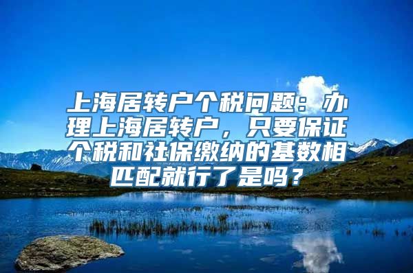 上海居转户个税问题：办理上海居转户，只要保证个税和社保缴纳的基数相匹配就行了是吗？