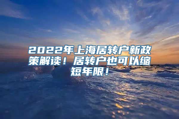 2022年上海居转户新政策解读！居转户也可以缩短年限！