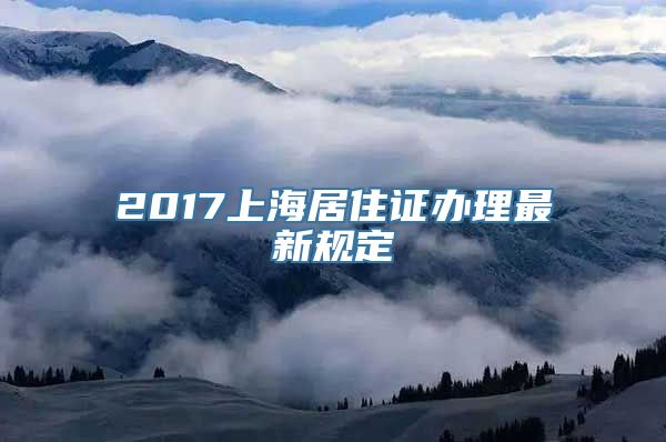 2017上海居住证办理最新规定