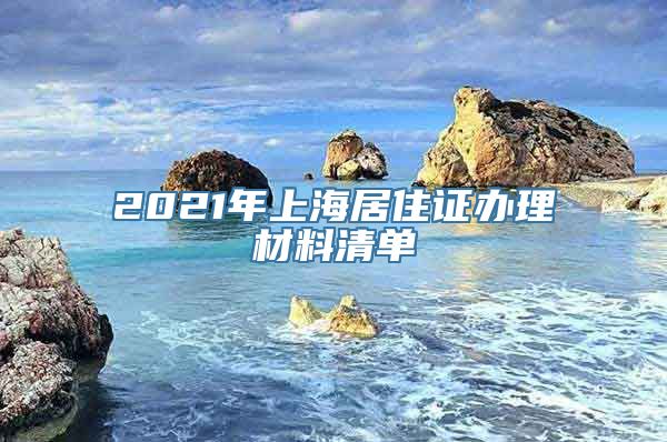 2021年上海居住证办理材料清单