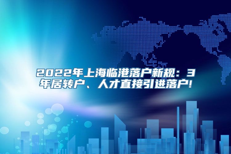 2022年上海临港落户新规：3年居转户、人才直接引进落户!