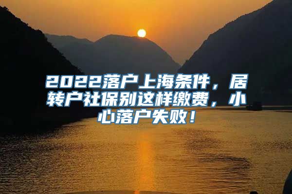 2022落户上海条件，居转户社保别这样缴费，小心落户失败！