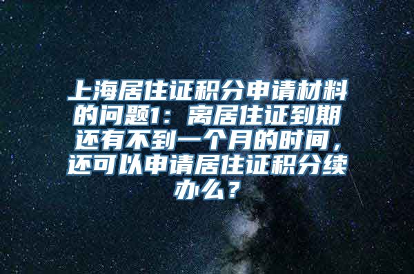 上海居住证积分申请材料的问题1：离居住证到期还有不到一个月的时间，还可以申请居住证积分续办么？