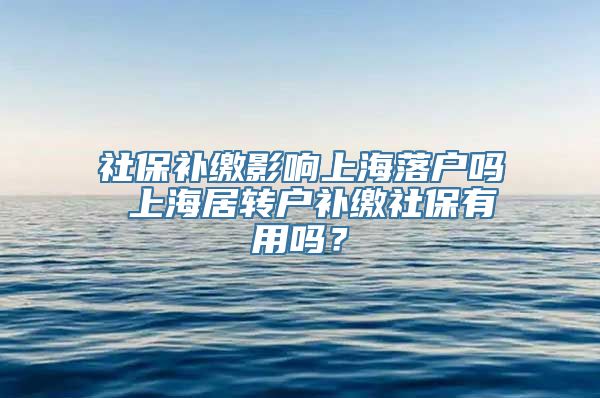 社保补缴影响上海落户吗 上海居转户补缴社保有用吗？