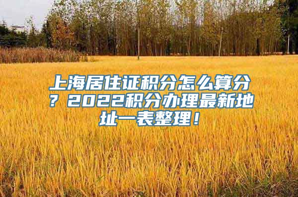 上海居住证积分怎么算分？2022积分办理最新地址一表整理！