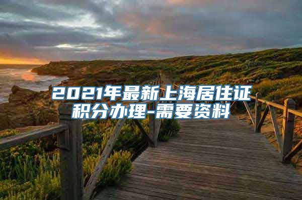 2021年最新上海居住证积分办理-需要资料