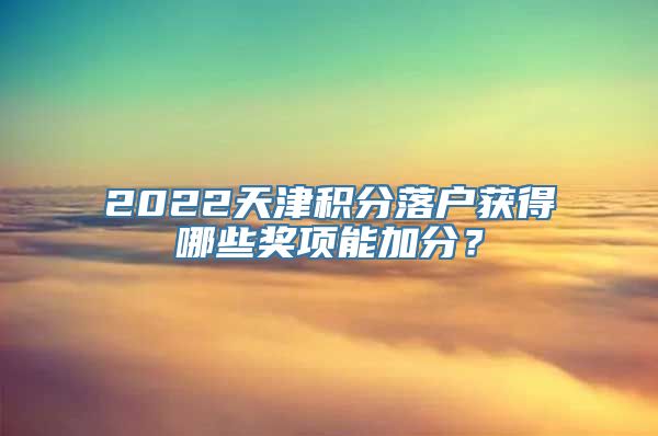 2022天津积分落户获得哪些奖项能加分？