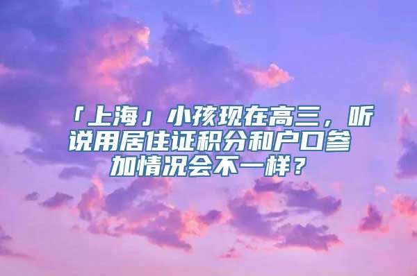 「上海」小孩现在高三，听说用居住证积分和户口参加情况会不一样？