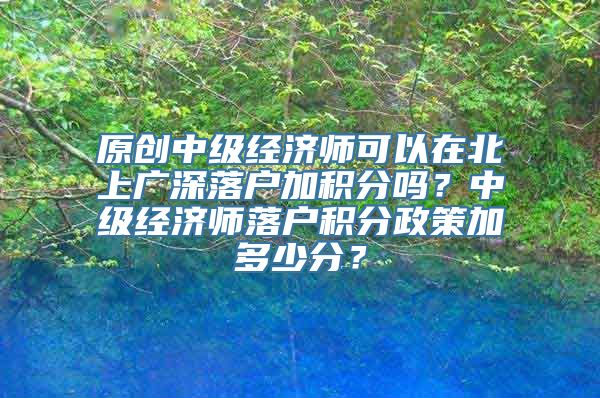 原创中级经济师可以在北上广深落户加积分吗？中级经济师落户积分政策加多少分？