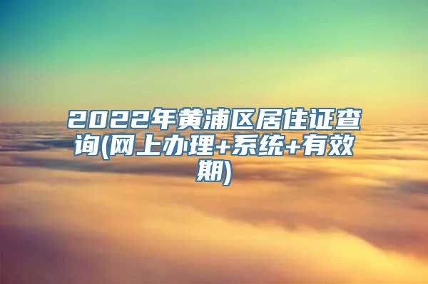 2022年黄浦区居住证查询(网上办理+系统+有效期)