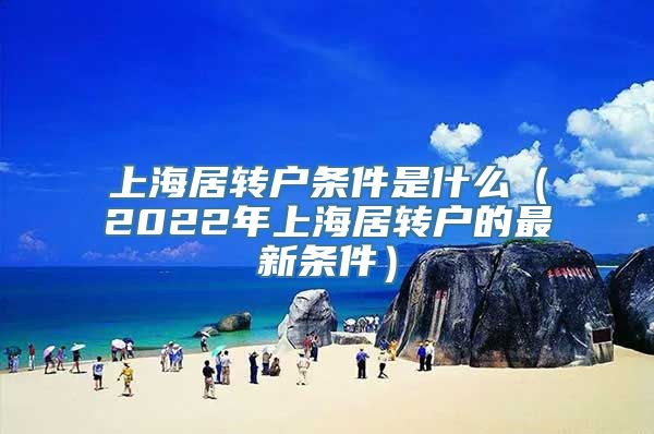 上海居转户条件是什么（2022年上海居转户的最新条件）