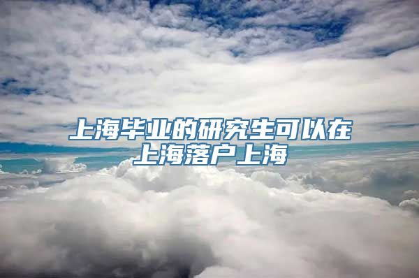 上海毕业的研究生可以在上海落户上海