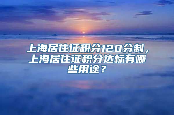 上海居住证积分120分制，上海居住证积分达标有哪些用途？