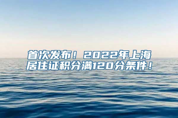 首次发布！2022年上海居住证积分满120分条件！