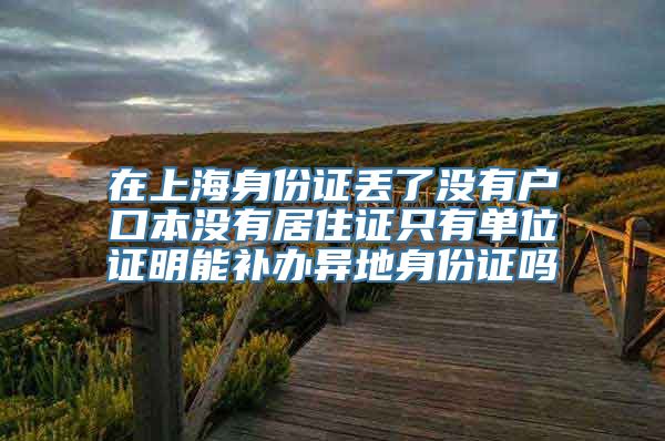 在上海身份证丢了没有户口本没有居住证只有单位证明能补办异地身份证吗