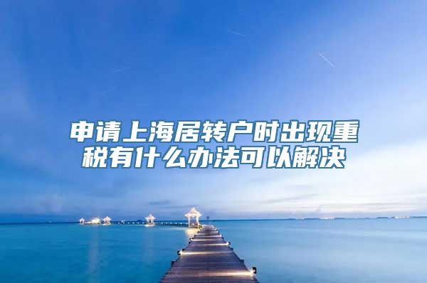 申请上海居转户时出现重税有什么办法可以解决