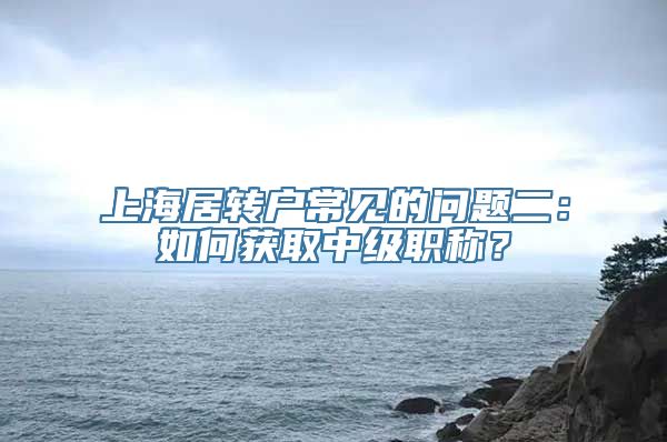 上海居转户常见的问题二：如何获取中级职称？