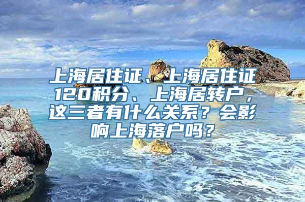 上海居住证、上海居住证120积分、上海居转户，这三者有什么关系？会影响上海落户吗？