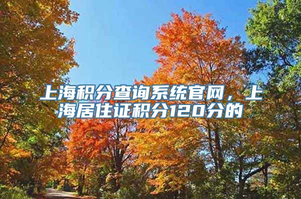 上海积分查询系统官网，上海居住证积分120分的