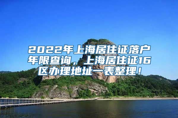 2022年上海居住证落户年限查询，上海居住证16区办理地址一表整理！