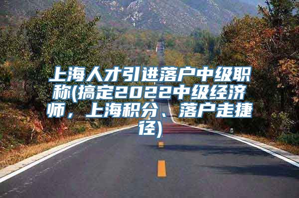 上海人才引进落户中级职称(搞定2022中级经济师，上海积分、落户走捷径)