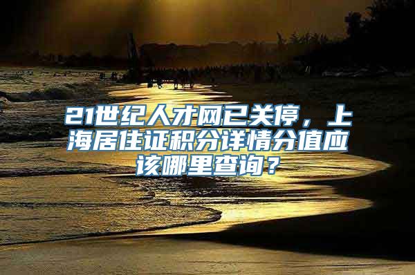 21世纪人才网已关停，上海居住证积分详情分值应该哪里查询？