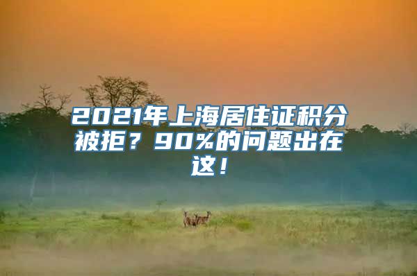 2021年上海居住证积分被拒？90%的问题出在这！