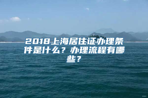 2018上海居住证办理条件是什么？办理流程有哪些？