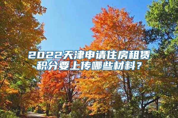2022天津申请住房租赁积分要上传哪些材料？