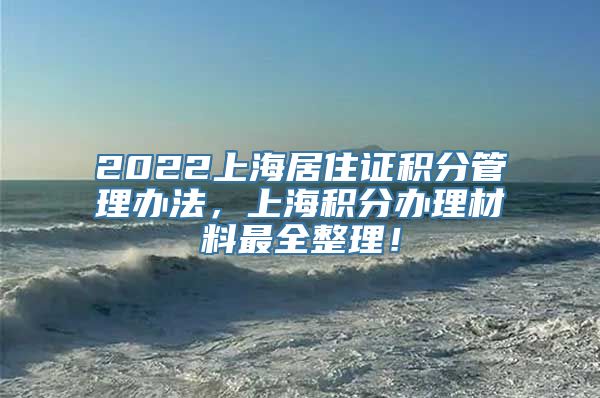 2022上海居住证积分管理办法，上海积分办理材料最全整理！