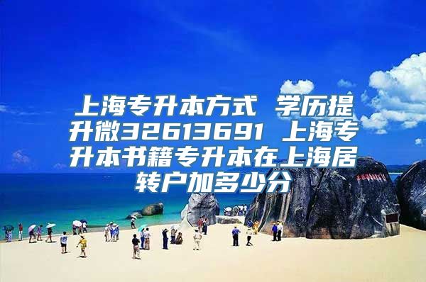 上海专升本方式 学历提升微32613691 上海专升本书籍专升本在上海居转户加多少分