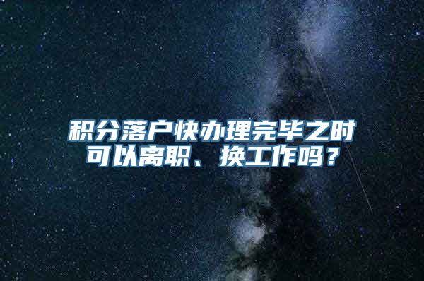 积分落户快办理完毕之时可以离职、换工作吗？