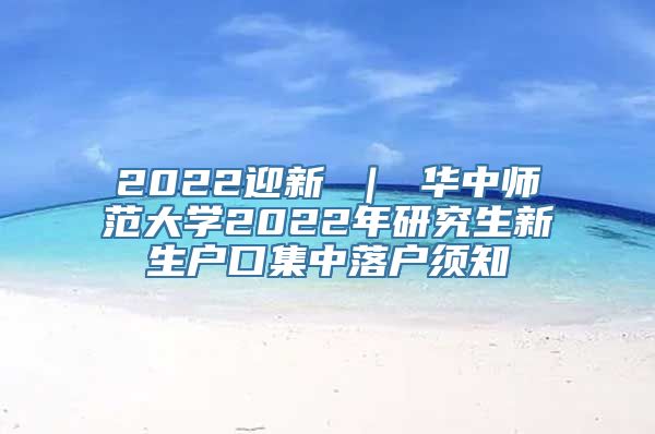 2022迎新 ｜ 华中师范大学2022年研究生新生户口集中落户须知