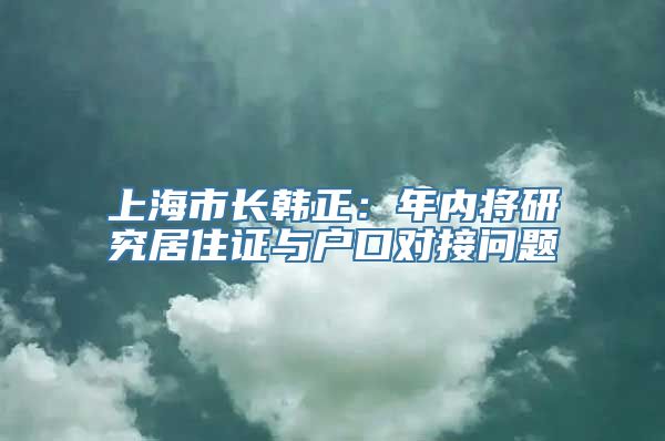 上海市长韩正：年内将研究居住证与户口对接问题