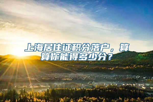 上海居住证积分落户，算算你能得多少分？