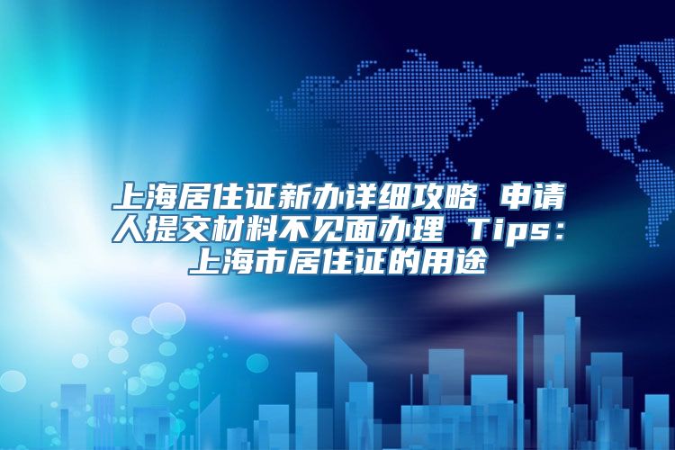 上海居住证新办详细攻略 申请人提交材料不见面办理 Tips：上海市居住证的用途