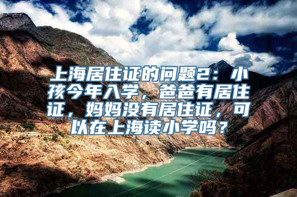 上海居住证的问题2：小孩今年入学，爸爸有居住证，妈妈没有居住证，可以在上海读小学吗？