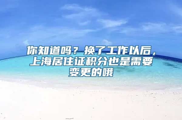 你知道吗？换了工作以后，上海居住证积分也是需要变更的哦