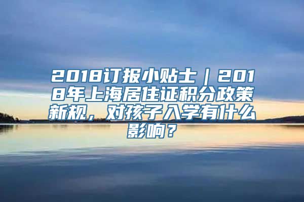 2018订报小贴士｜2018年上海居住证积分政策新规，对孩子入学有什么影响？