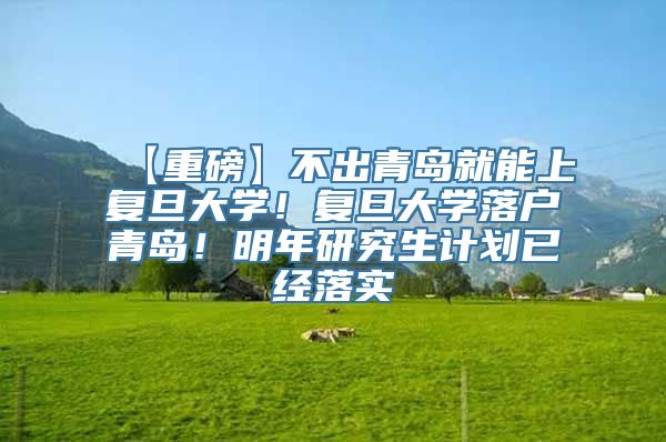 【重磅】不出青岛就能上复旦大学！复旦大学落户青岛！明年研究生计划已经落实