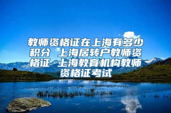 教师资格证在上海有多少积分 上海居转户教师资格证 上海教育机构教师资格证考试