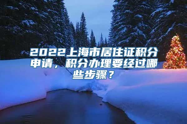 2022上海市居住证积分申请，积分办理要经过哪些步骤？