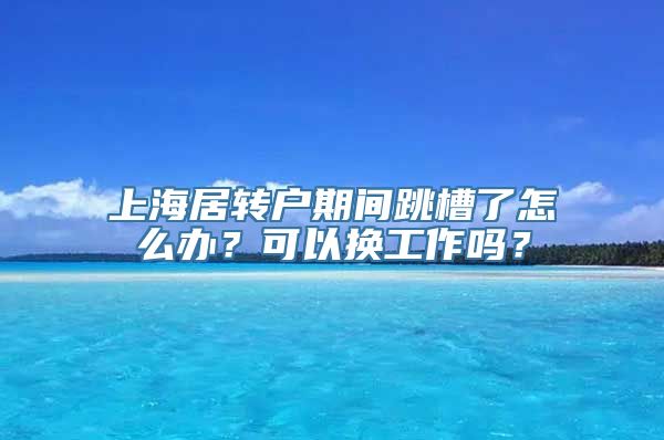 上海居转户期间跳槽了怎么办？可以换工作吗？